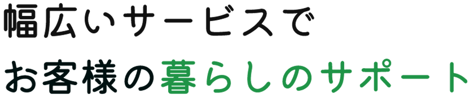 幅広いサービスでお客様の暮らしのサポート